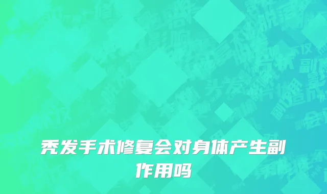 秃发手术修复会对身体产生副作用吗