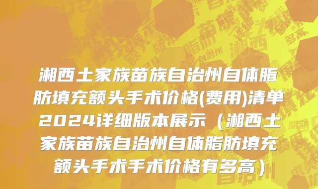 湘西土家族苗族自治州自体脂肪填充额头手术价格(费用)清单2024详细版本展示（湘西土家族苗族自治州自体脂肪填充额头手术手术价格有多高）