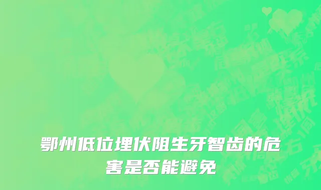 鄂州低位埋伏阻生牙智齿的危害是否能避免