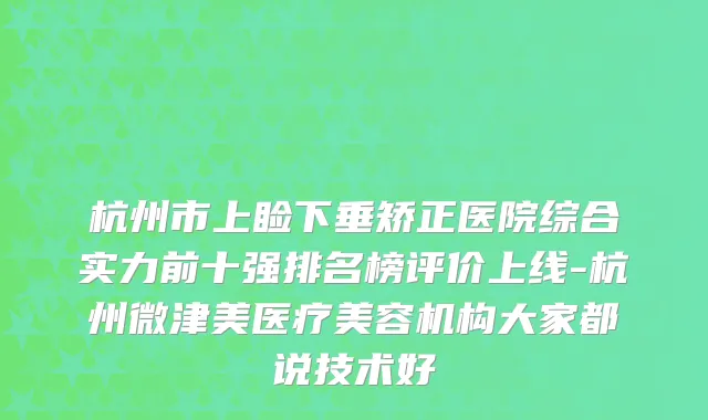 杭州市上睑下垂矫正医院综合实力前十强排名榜评价上线-杭州微津美医疗美容机构大家都说技术好