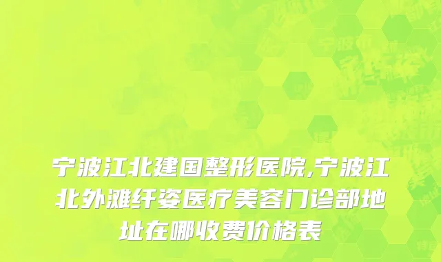 宁波江北建国整形医院,宁波江北外滩纤姿医疗美容门诊部地址在哪收费价格表