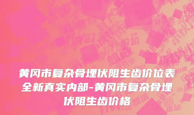 黄冈市复杂骨埋伏阻生齿价位表全新真实内部-黄冈市复杂骨埋伏阻生齿价格