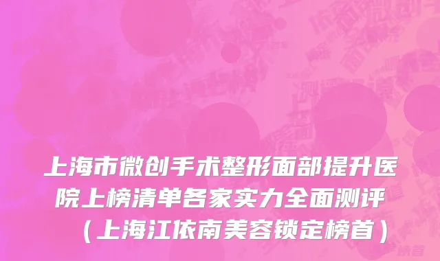 上海市微创手术整形面部提升医院上榜清单各家实力全面测评（上海江依南美容锁定榜首）