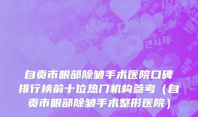 自贡市眼部除皱手术医院口碑排行榜前十位热门机构参考（自贡市眼部除皱手术整形医院）