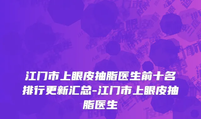 江门市上眼皮抽脂医生前十名排行更新汇总-江门市上眼皮抽脂医生