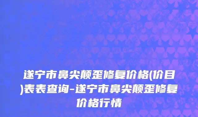 遂宁市鼻尖颠歪修复价格(价目)表表查询-遂宁市鼻尖颠歪修复价格行情