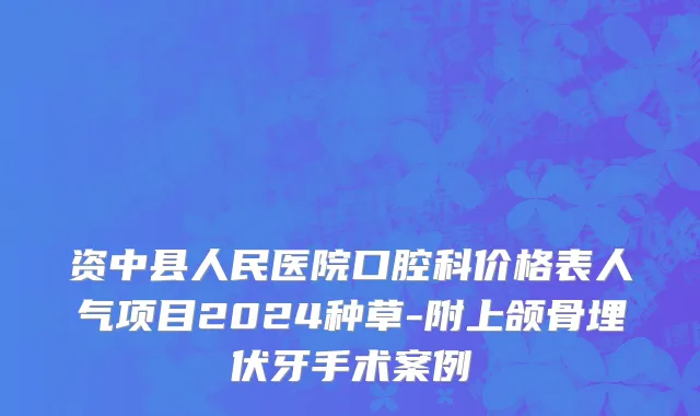 资中县人民医院口腔科价格表人气项目2024种草-附上颌骨埋伏牙手术案例