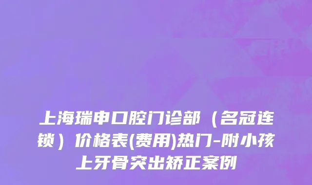 上海瑞申口腔门诊部（名冠连锁）价格表(费用)热门-附小孩上牙骨突出矫正案例