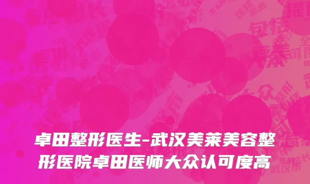 卓田整形医生-武汉美莱美容整形医院卓田医师大众认可度高