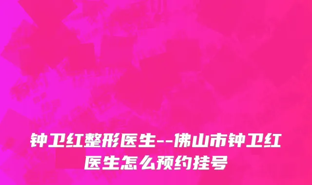 钟卫红整形医生--佛山市钟卫红医生怎么预约挂号