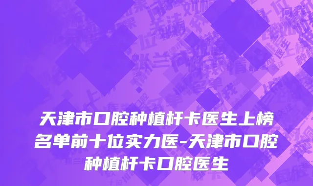 天津市口腔种植杆卡医生上榜名单前十位实力医-天津市口腔种植杆卡口腔医生
