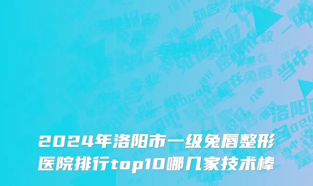 2024年洛阳市一级兔唇整形医院排行top10哪几家技术棒