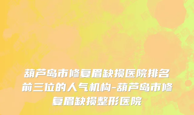 葫芦岛市修复眉缺损医院排名前三位的人气机构-葫芦岛市修复眉缺损整形医院