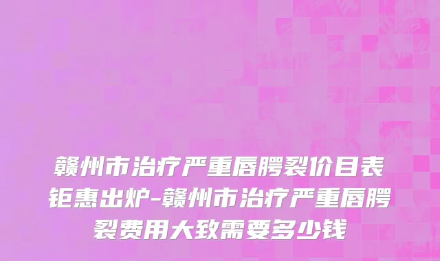 赣州市治疗严重唇腭裂价目表钜惠出炉-赣州市治疗严重唇腭裂费用大致需要多少钱