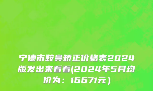宁德市鞍鼻矫正价格表2024版发出来看看(2024年5月均价为：16671元）