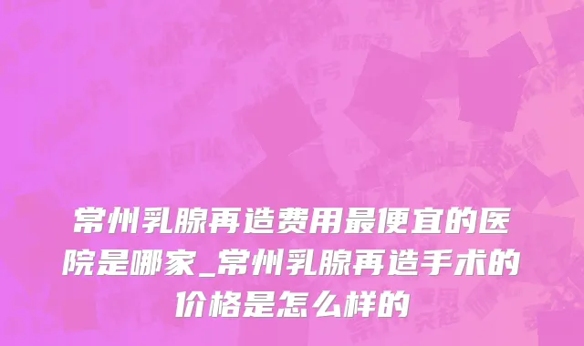 常州乳腺再造费用最便宜的医院是哪家_常州乳腺再造手术的价格是怎么样的