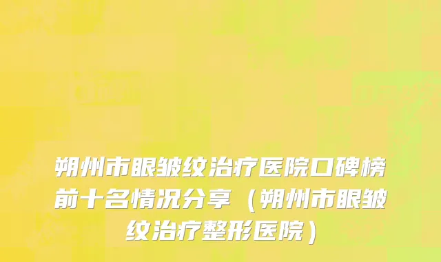 朔州市眼皱纹治疗医院口碑榜前十名情况分享（朔州市眼皱纹治疗整形医院）