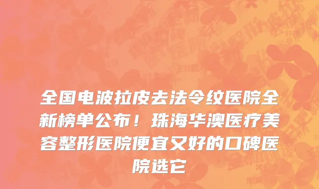 全国电波拉皮去法令纹医院全新榜单公布!珠海华澳医疗美容整形医院便宜又好的口碑医院选它