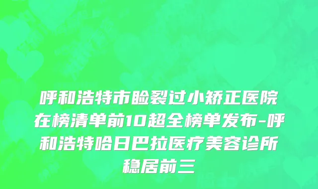 呼和浩特市睑裂过小矫正医院在榜清单前10超全榜单发布-呼和浩特哈日巴拉医疗美容诊所稳居前三
