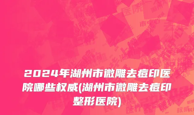 2024年湖州市微雕去痘印医院哪些权威(湖州市微雕去痘印整形医院)