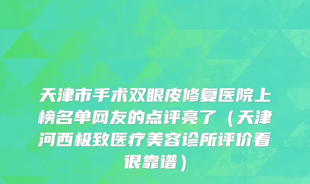 天津市手术双眼皮修复医院上榜名单网友的点评亮了（天津河西极致医疗美容诊所评价看很靠谱）