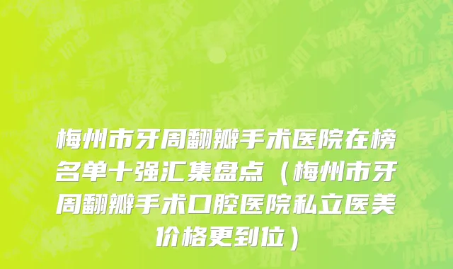 梅州市牙周翻瓣手术医院在榜名单十强汇集盘点（梅州市牙周翻瓣手术口腔医院私立医美价格更到位）