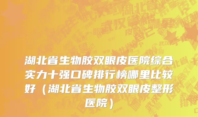 湖北省生物胶双眼皮医院综合实力十强口碑排行榜哪里比较好（湖北省生物胶双眼皮整形医院）