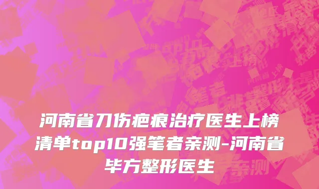 河南省刀伤疤痕治疗医生上榜清单top10强笔者亲测-河南省毕方整形医生