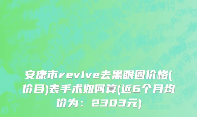 安康市revive去黑眼圈价格(价目)表手术如何算(近6个月均价为：2303元)