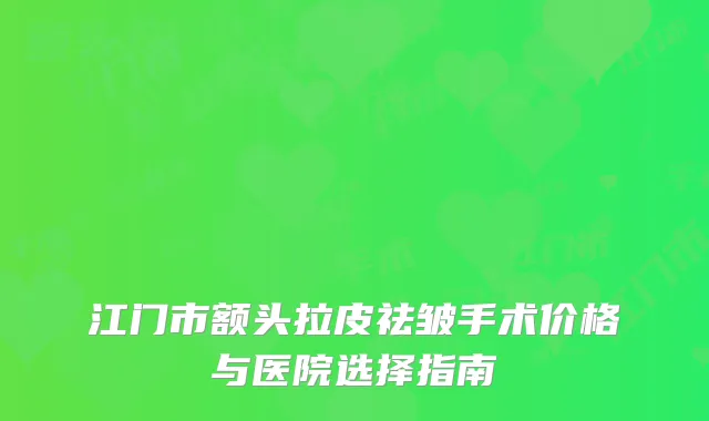 江门市额头拉皮祛皱手术价格与医院选择指南