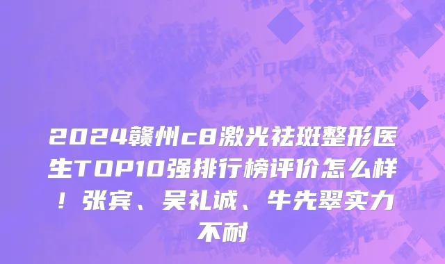 2024赣州c8激光祛斑整形医生TOP10强排行榜评价怎么样!张宾、吴礼诚、牛先翠实力不耐