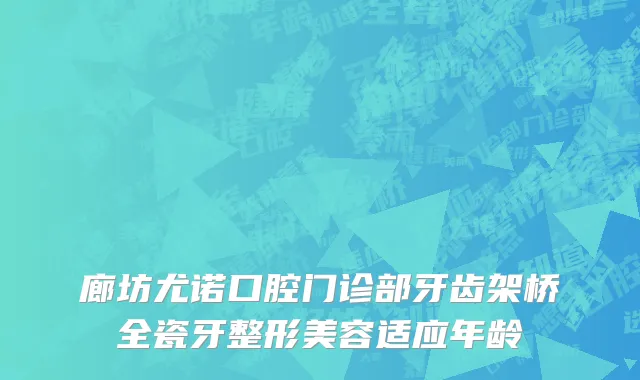 廊坊尤诺口腔门诊部牙齿架桥全瓷牙整形美容适应年龄