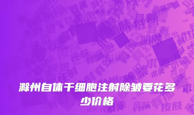 滁州自体干细胞注射除皱要花多少价格