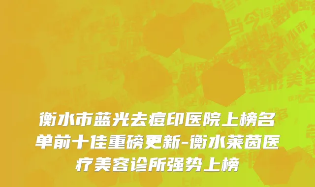 衡水市蓝光去痘印医院上榜名单前十佳重磅更新-衡水莱茵医疗美容诊所强势上榜