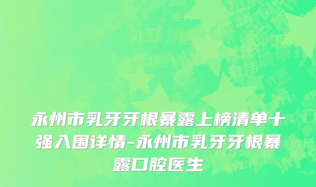 永州市乳牙牙根暴露上榜清单十强入围详情-永州市乳牙牙根暴露口腔医生