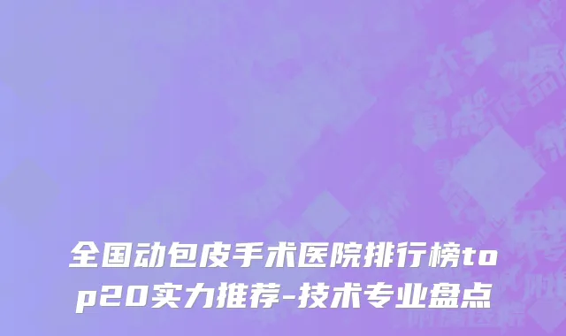 全国动包皮手术医院排行榜top20实力推荐-技术专业盘点