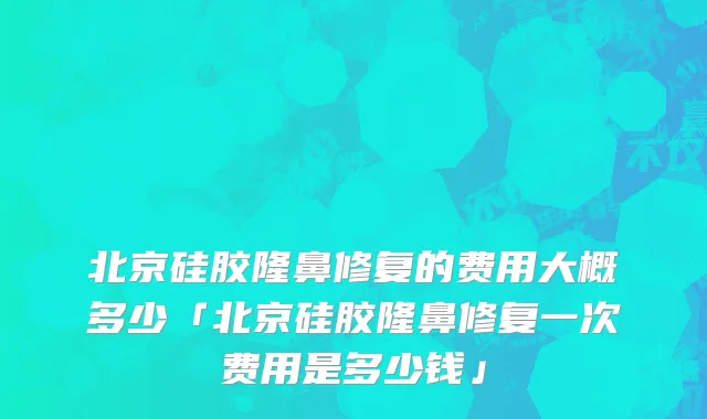 北京硅胶隆鼻修复的费用大概多少「北京硅胶隆鼻修复一次费用是多少钱」