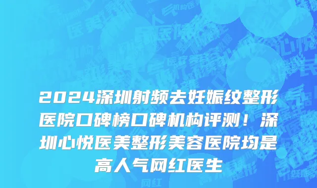 2024深圳射频去妊娠纹整形医院口碑榜口碑机构评测!深圳心悦医美整形美容医院均是高人气网红医生
