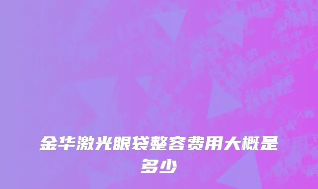金华激光眼袋整容费用大概是多少