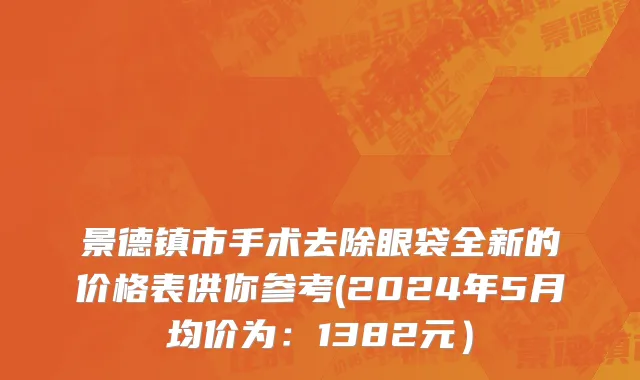 景德镇市手术去除眼袋全新的价格表供你参考(2024年5月均价为：1382元）
