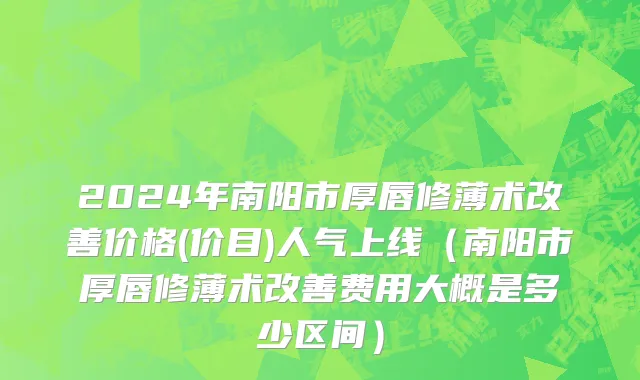 2024年南阳市厚唇修薄术改善价格(价目)人气上线（南阳市厚唇修薄术改善费用大概是多少区间）