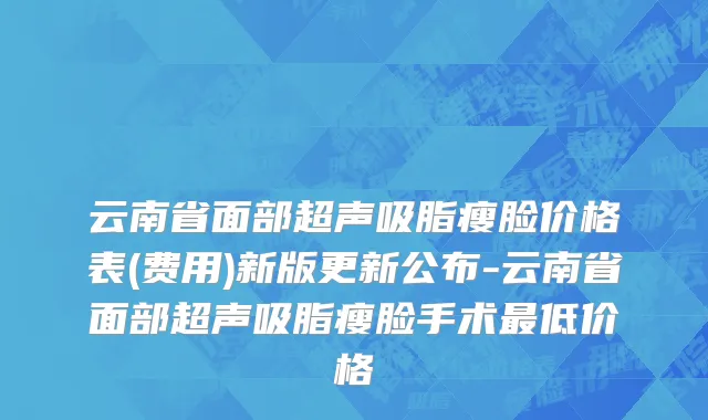 云南省面部超声吸脂瘦脸价格表(费用)新版更新公布-云南省面部超声吸脂瘦脸手术最低价格