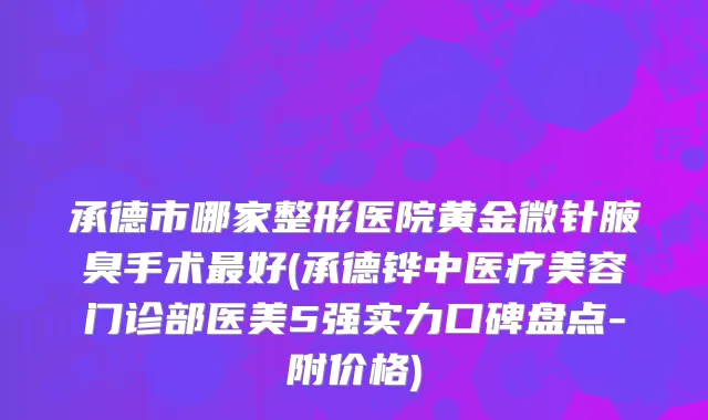 承德市哪家整形医院黄金微针腋臭手术最好(承德铧中医疗美容门诊部医美5强实力口碑盘点-附价格)