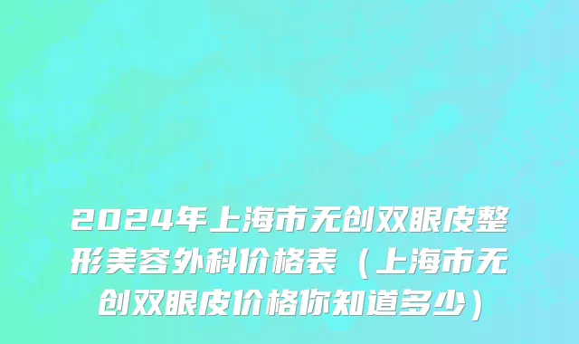 2024年上海市无创双眼皮整形美容外科价格表（上海市无创双眼皮价格你知道多少）