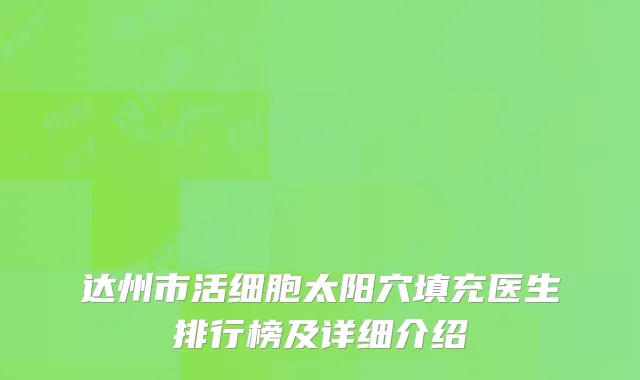 达州市活细胞太阳穴填充医生排行榜及详细介绍
