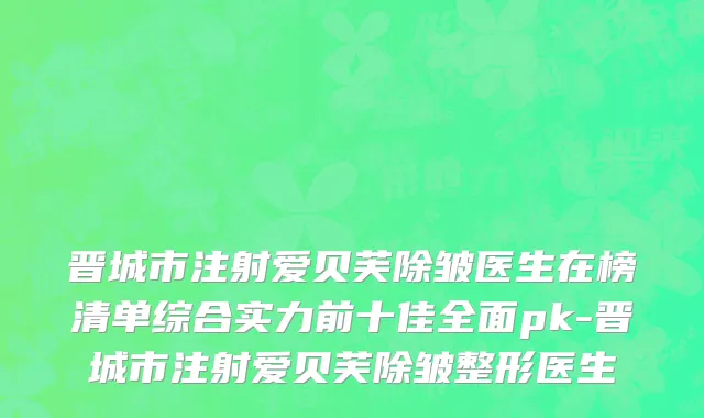 晋城市注射爱贝芙除皱医生在榜清单综合实力前十佳全面pk-晋城市注射爱贝芙除皱整形医生