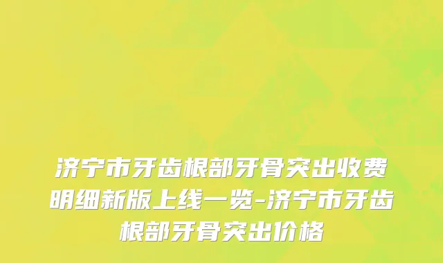 济宁市牙齿根部牙骨突出收费明细新版上线一览-济宁市牙齿根部牙骨突出价格