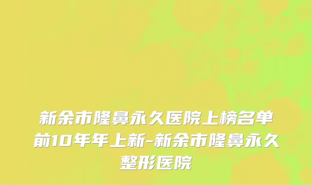 新余市隆鼻永久医院上榜名单前10年年上新-新余市隆鼻永久整形医院