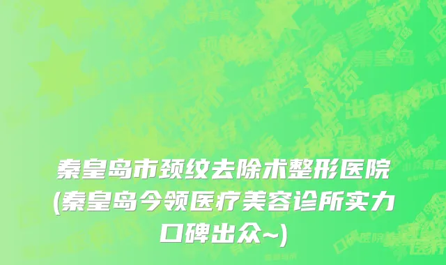 秦皇岛市颈纹去除术整形医院(秦皇岛今领医疗美容诊所实力口碑出众~)
