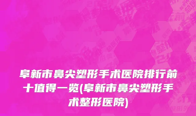 阜新市鼻尖塑形手术医院排行前十值得一览(阜新市鼻尖塑形手术整形医院)
